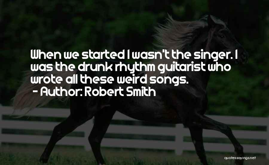 Robert Smith Quotes: When We Started I Wasn't The Singer. I Was The Drunk Rhythm Guitarist Who Wrote All These Weird Songs.