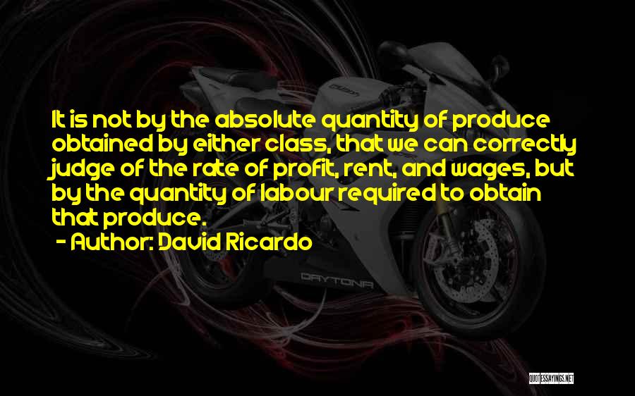 David Ricardo Quotes: It Is Not By The Absolute Quantity Of Produce Obtained By Either Class, That We Can Correctly Judge Of The