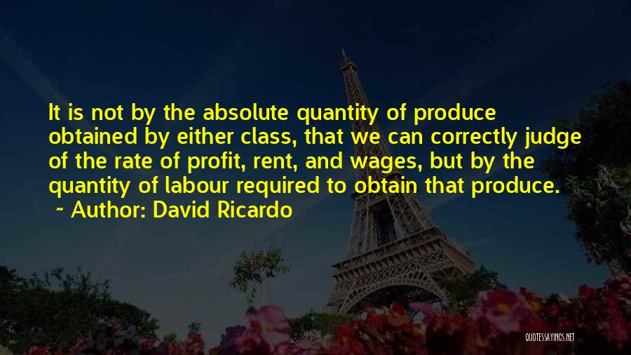 David Ricardo Quotes: It Is Not By The Absolute Quantity Of Produce Obtained By Either Class, That We Can Correctly Judge Of The