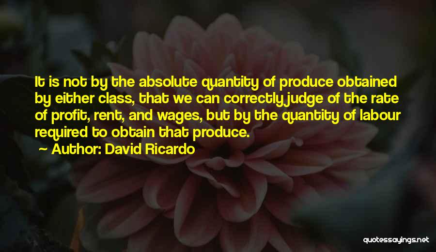 David Ricardo Quotes: It Is Not By The Absolute Quantity Of Produce Obtained By Either Class, That We Can Correctly Judge Of The