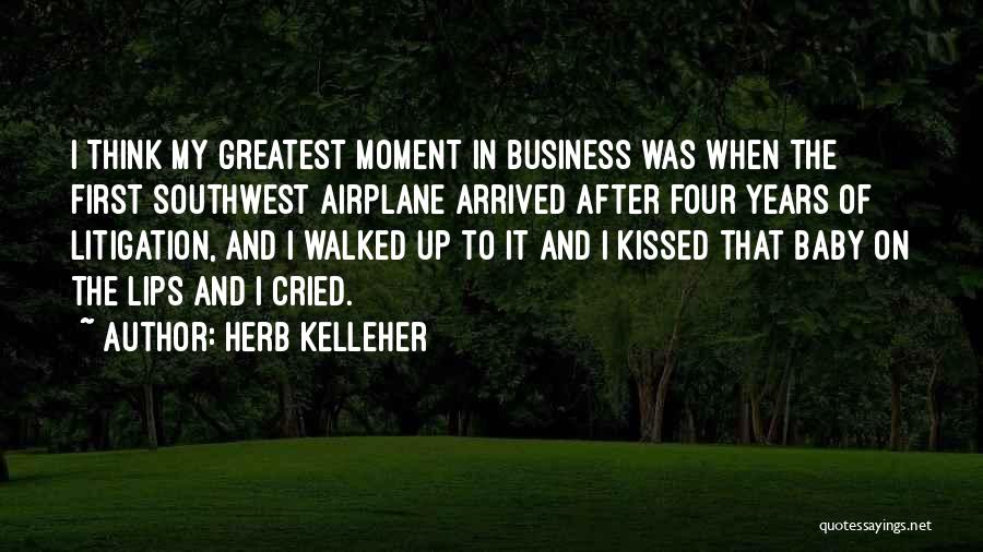 Herb Kelleher Quotes: I Think My Greatest Moment In Business Was When The First Southwest Airplane Arrived After Four Years Of Litigation, And