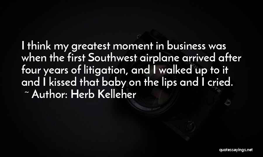 Herb Kelleher Quotes: I Think My Greatest Moment In Business Was When The First Southwest Airplane Arrived After Four Years Of Litigation, And