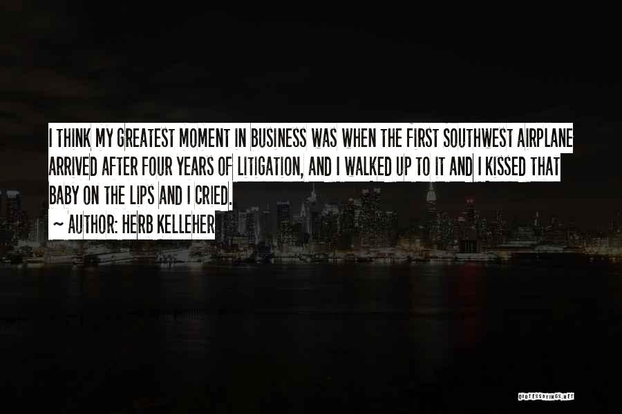 Herb Kelleher Quotes: I Think My Greatest Moment In Business Was When The First Southwest Airplane Arrived After Four Years Of Litigation, And