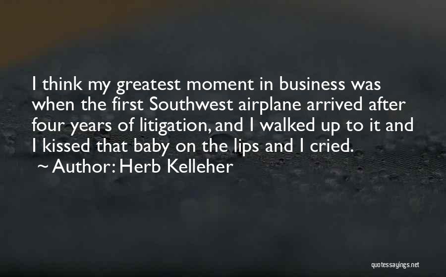 Herb Kelleher Quotes: I Think My Greatest Moment In Business Was When The First Southwest Airplane Arrived After Four Years Of Litigation, And