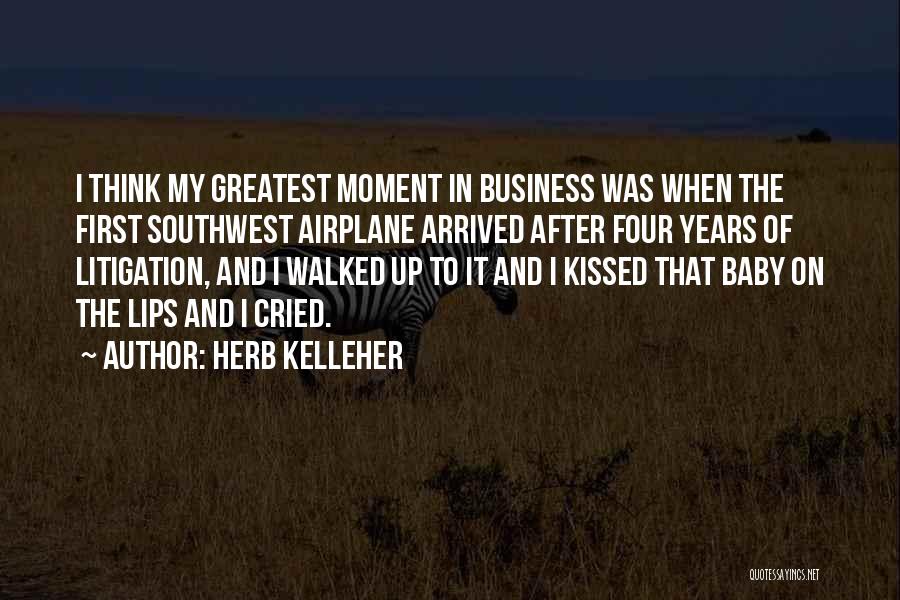 Herb Kelleher Quotes: I Think My Greatest Moment In Business Was When The First Southwest Airplane Arrived After Four Years Of Litigation, And