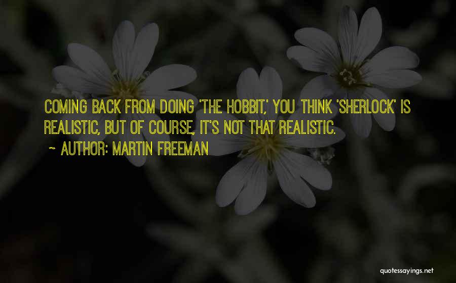 Martin Freeman Quotes: Coming Back From Doing 'the Hobbit,' You Think 'sherlock' Is Realistic, But Of Course, It's Not That Realistic.