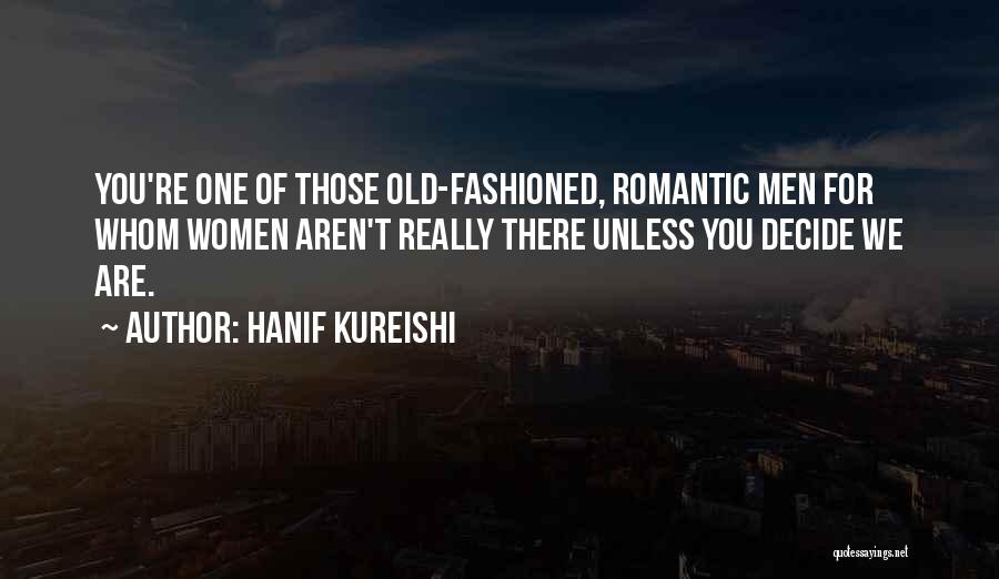 Hanif Kureishi Quotes: You're One Of Those Old-fashioned, Romantic Men For Whom Women Aren't Really There Unless You Decide We Are.