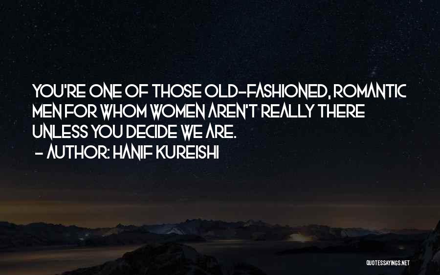 Hanif Kureishi Quotes: You're One Of Those Old-fashioned, Romantic Men For Whom Women Aren't Really There Unless You Decide We Are.