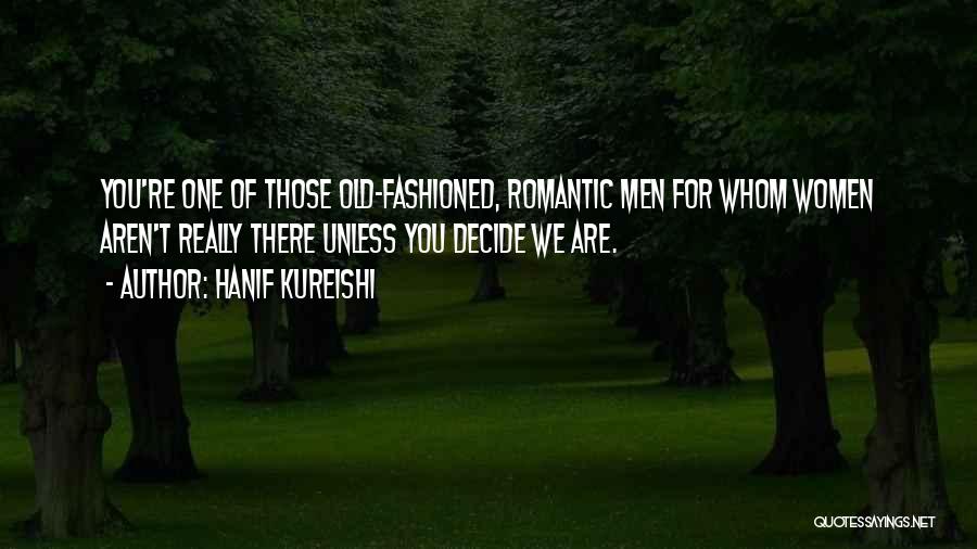 Hanif Kureishi Quotes: You're One Of Those Old-fashioned, Romantic Men For Whom Women Aren't Really There Unless You Decide We Are.