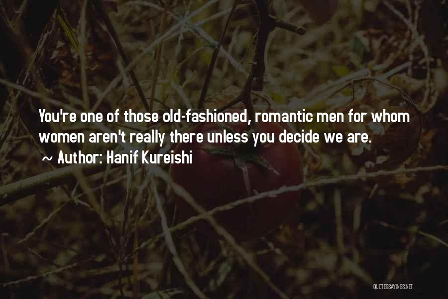 Hanif Kureishi Quotes: You're One Of Those Old-fashioned, Romantic Men For Whom Women Aren't Really There Unless You Decide We Are.