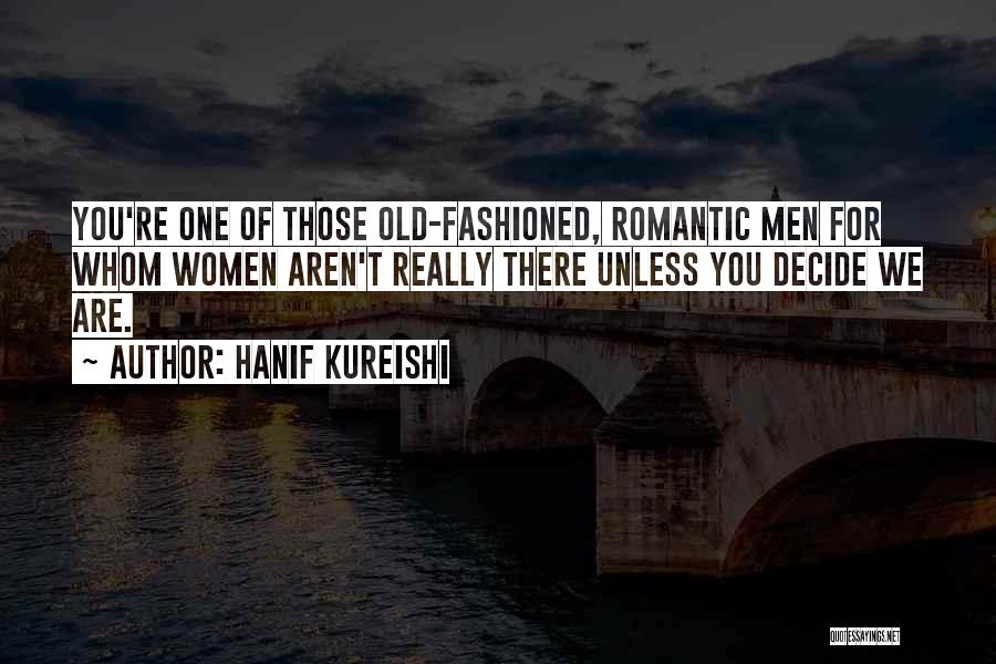 Hanif Kureishi Quotes: You're One Of Those Old-fashioned, Romantic Men For Whom Women Aren't Really There Unless You Decide We Are.