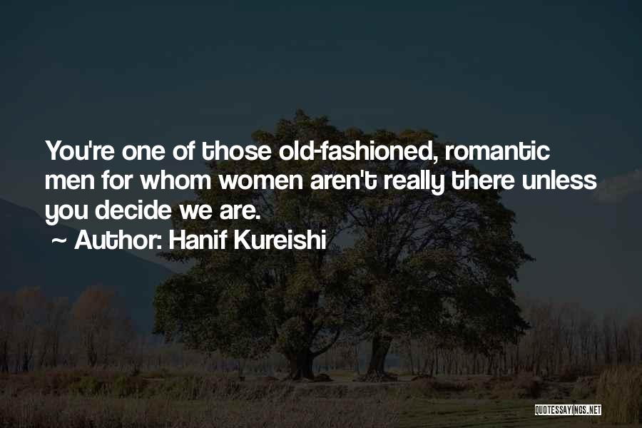 Hanif Kureishi Quotes: You're One Of Those Old-fashioned, Romantic Men For Whom Women Aren't Really There Unless You Decide We Are.