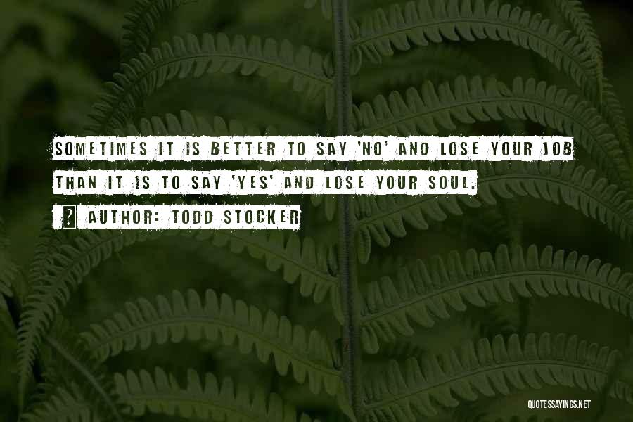 Todd Stocker Quotes: Sometimes It Is Better To Say 'no' And Lose Your Job Than It Is To Say 'yes' And Lose Your