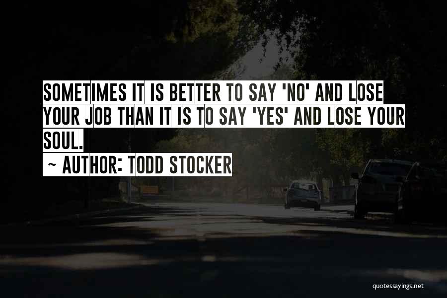 Todd Stocker Quotes: Sometimes It Is Better To Say 'no' And Lose Your Job Than It Is To Say 'yes' And Lose Your