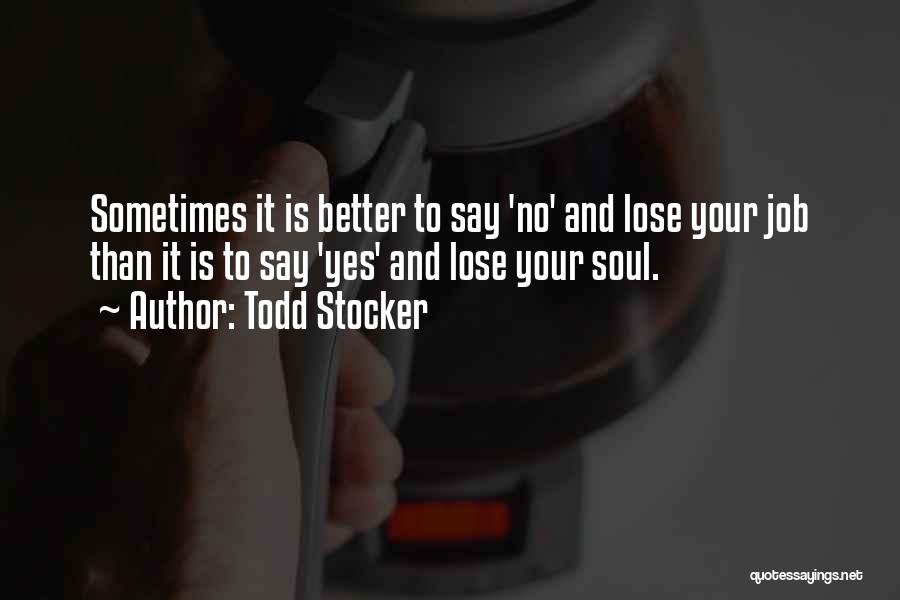 Todd Stocker Quotes: Sometimes It Is Better To Say 'no' And Lose Your Job Than It Is To Say 'yes' And Lose Your