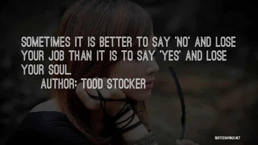 Todd Stocker Quotes: Sometimes It Is Better To Say 'no' And Lose Your Job Than It Is To Say 'yes' And Lose Your
