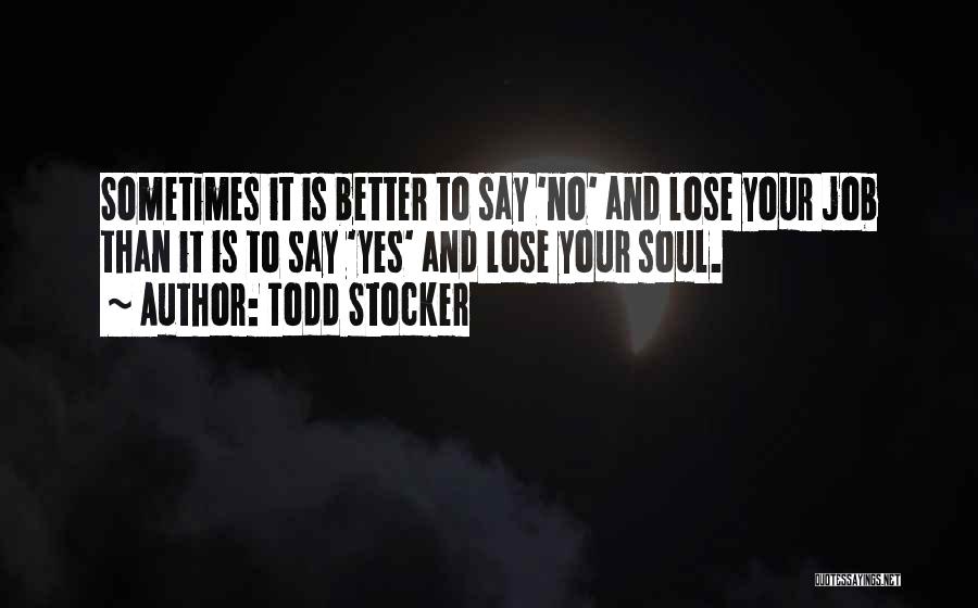 Todd Stocker Quotes: Sometimes It Is Better To Say 'no' And Lose Your Job Than It Is To Say 'yes' And Lose Your