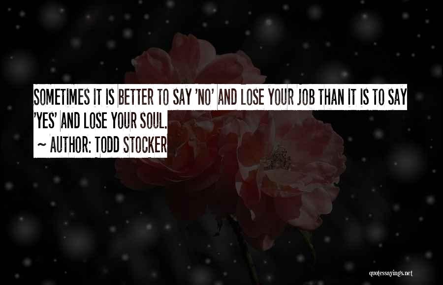 Todd Stocker Quotes: Sometimes It Is Better To Say 'no' And Lose Your Job Than It Is To Say 'yes' And Lose Your