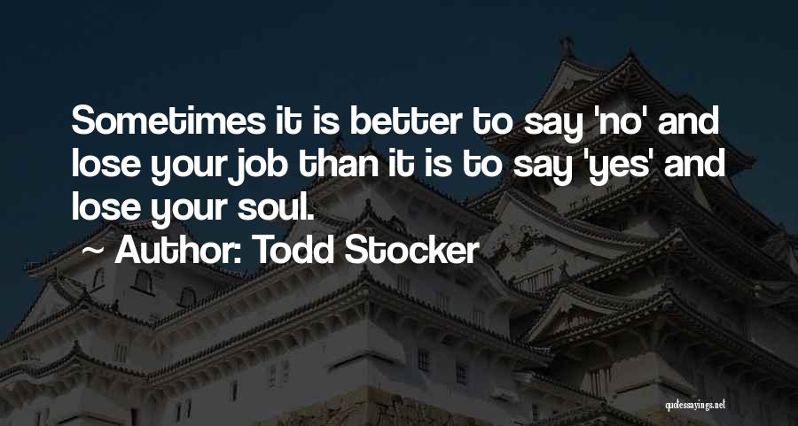 Todd Stocker Quotes: Sometimes It Is Better To Say 'no' And Lose Your Job Than It Is To Say 'yes' And Lose Your