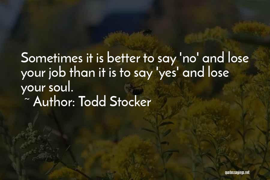Todd Stocker Quotes: Sometimes It Is Better To Say 'no' And Lose Your Job Than It Is To Say 'yes' And Lose Your