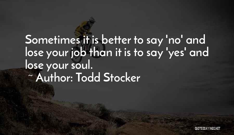 Todd Stocker Quotes: Sometimes It Is Better To Say 'no' And Lose Your Job Than It Is To Say 'yes' And Lose Your