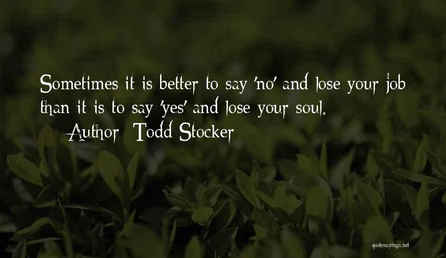 Todd Stocker Quotes: Sometimes It Is Better To Say 'no' And Lose Your Job Than It Is To Say 'yes' And Lose Your