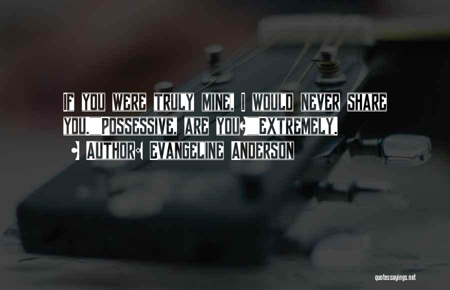 Evangeline Anderson Quotes: If You Were Truly Mine, I Would Never Share You.possessive, Are You?extremely.