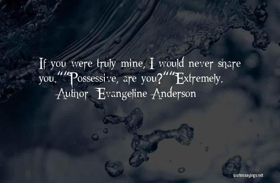 Evangeline Anderson Quotes: If You Were Truly Mine, I Would Never Share You.possessive, Are You?extremely.