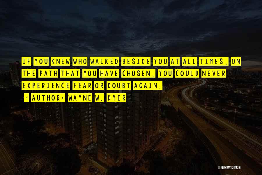 Wayne W. Dyer Quotes: If You Knew Who Walked Beside You At All Times, On The Path That You Have Chosen, You Could Never