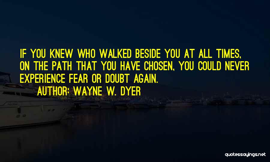 Wayne W. Dyer Quotes: If You Knew Who Walked Beside You At All Times, On The Path That You Have Chosen, You Could Never