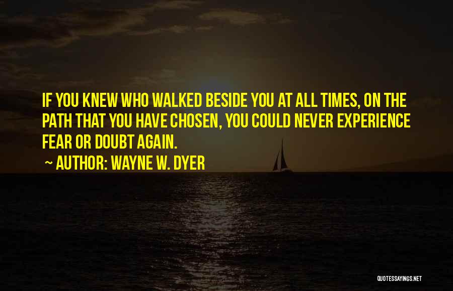 Wayne W. Dyer Quotes: If You Knew Who Walked Beside You At All Times, On The Path That You Have Chosen, You Could Never