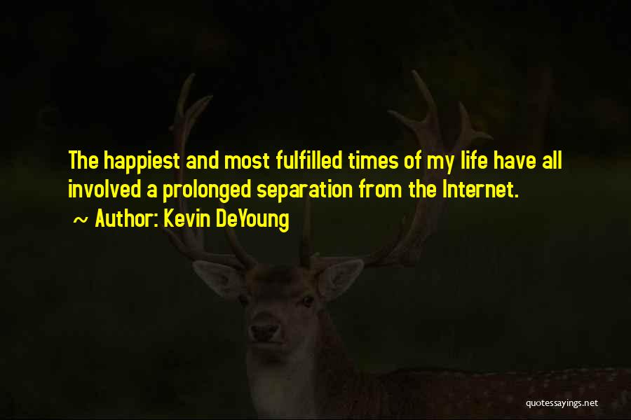 Kevin DeYoung Quotes: The Happiest And Most Fulfilled Times Of My Life Have All Involved A Prolonged Separation From The Internet.