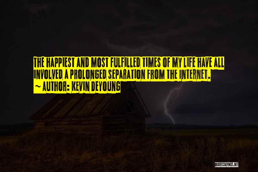 Kevin DeYoung Quotes: The Happiest And Most Fulfilled Times Of My Life Have All Involved A Prolonged Separation From The Internet.