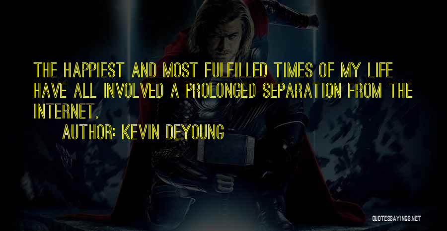 Kevin DeYoung Quotes: The Happiest And Most Fulfilled Times Of My Life Have All Involved A Prolonged Separation From The Internet.