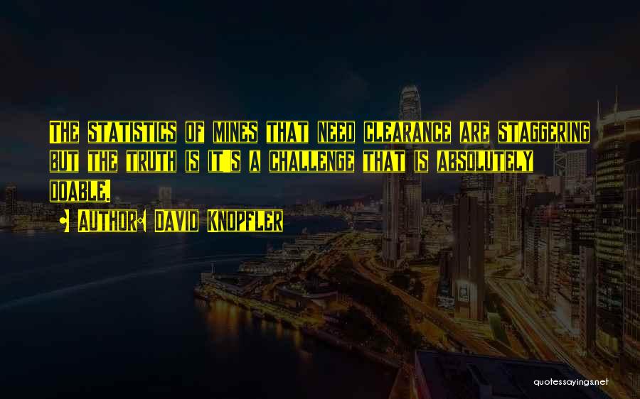 David Knopfler Quotes: The Statistics Of Mines That Need Clearance Are Staggering But The Truth Is It's A Challenge That Is Absolutely Doable.