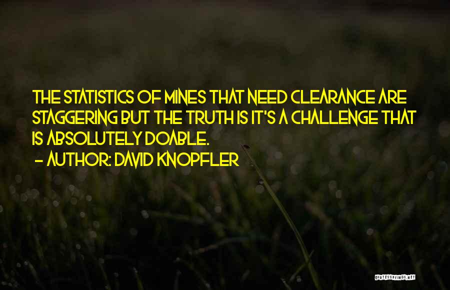 David Knopfler Quotes: The Statistics Of Mines That Need Clearance Are Staggering But The Truth Is It's A Challenge That Is Absolutely Doable.