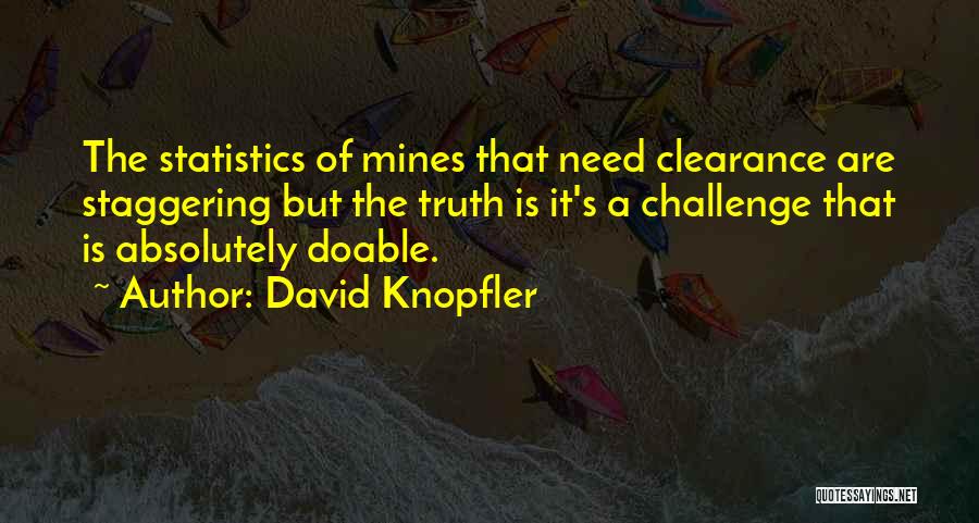 David Knopfler Quotes: The Statistics Of Mines That Need Clearance Are Staggering But The Truth Is It's A Challenge That Is Absolutely Doable.