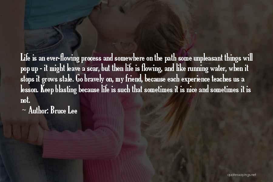 Bruce Lee Quotes: Life Is An Ever-flowing Process And Somewhere On The Path Some Unpleasant Things Will Pop Up - It Might Leave