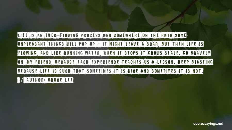 Bruce Lee Quotes: Life Is An Ever-flowing Process And Somewhere On The Path Some Unpleasant Things Will Pop Up - It Might Leave