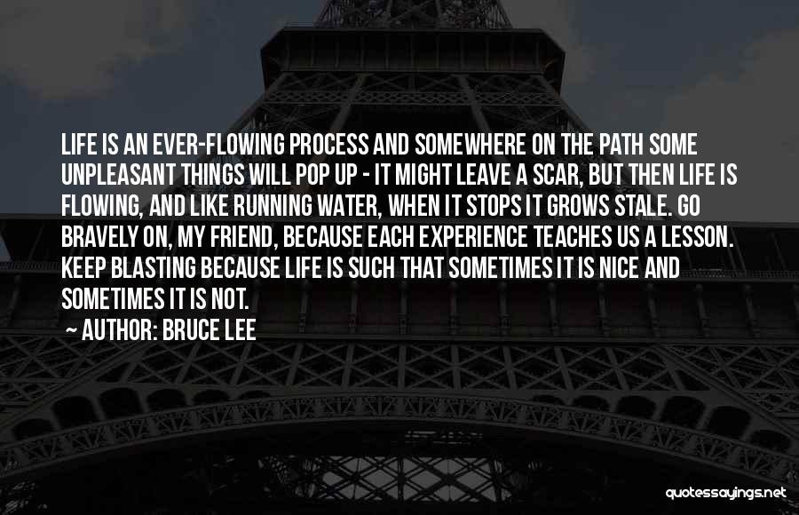 Bruce Lee Quotes: Life Is An Ever-flowing Process And Somewhere On The Path Some Unpleasant Things Will Pop Up - It Might Leave