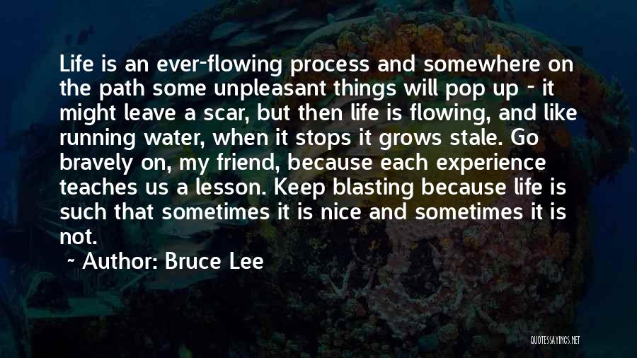 Bruce Lee Quotes: Life Is An Ever-flowing Process And Somewhere On The Path Some Unpleasant Things Will Pop Up - It Might Leave