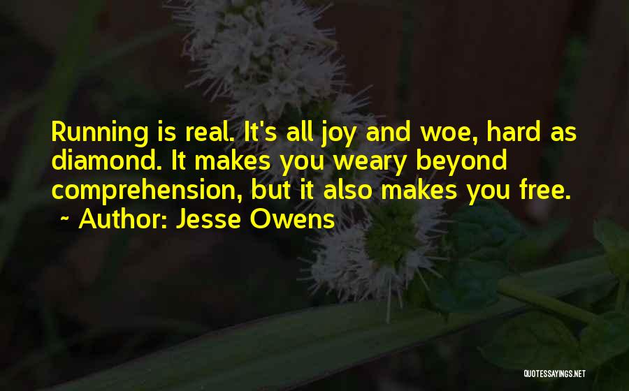 Jesse Owens Quotes: Running Is Real. It's All Joy And Woe, Hard As Diamond. It Makes You Weary Beyond Comprehension, But It Also