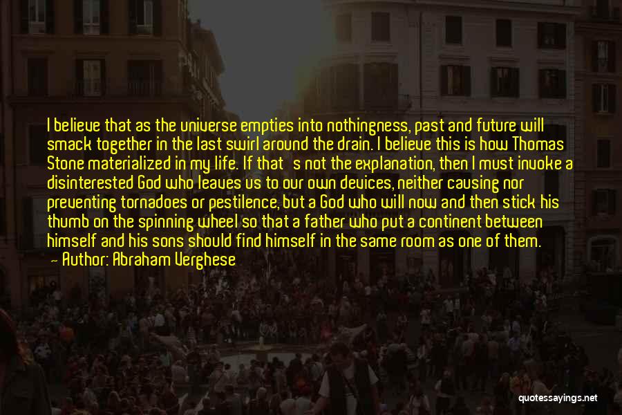 Abraham Verghese Quotes: I Believe That As The Universe Empties Into Nothingness, Past And Future Will Smack Together In The Last Swirl Around