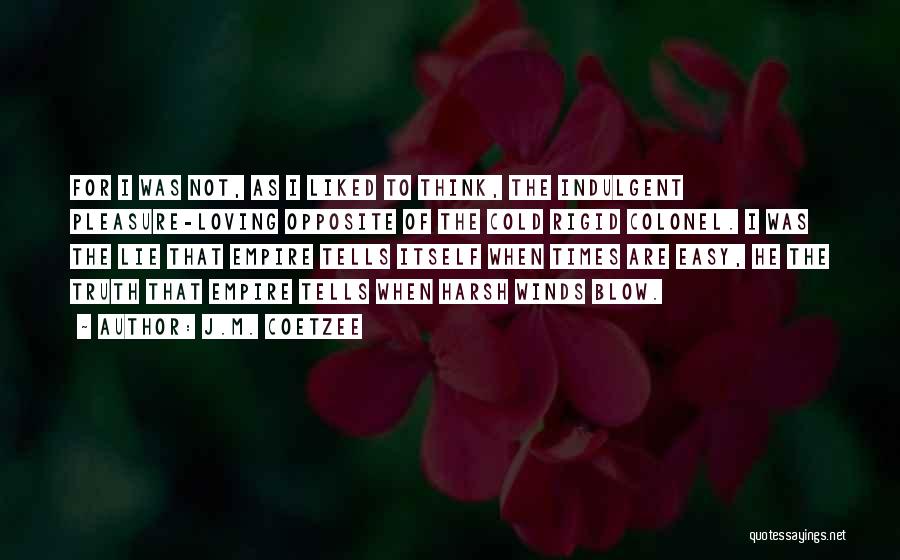 J.M. Coetzee Quotes: For I Was Not, As I Liked To Think, The Indulgent Pleasure-loving Opposite Of The Cold Rigid Colonel. I Was