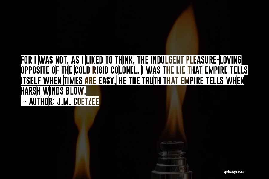 J.M. Coetzee Quotes: For I Was Not, As I Liked To Think, The Indulgent Pleasure-loving Opposite Of The Cold Rigid Colonel. I Was