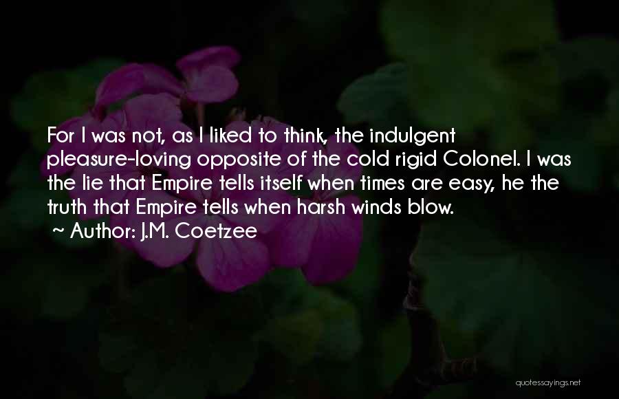 J.M. Coetzee Quotes: For I Was Not, As I Liked To Think, The Indulgent Pleasure-loving Opposite Of The Cold Rigid Colonel. I Was