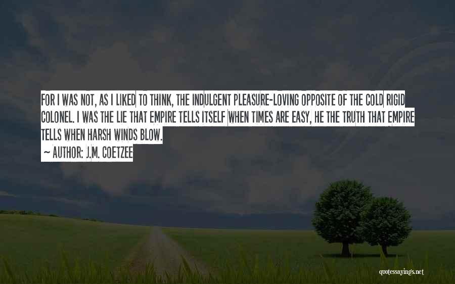 J.M. Coetzee Quotes: For I Was Not, As I Liked To Think, The Indulgent Pleasure-loving Opposite Of The Cold Rigid Colonel. I Was