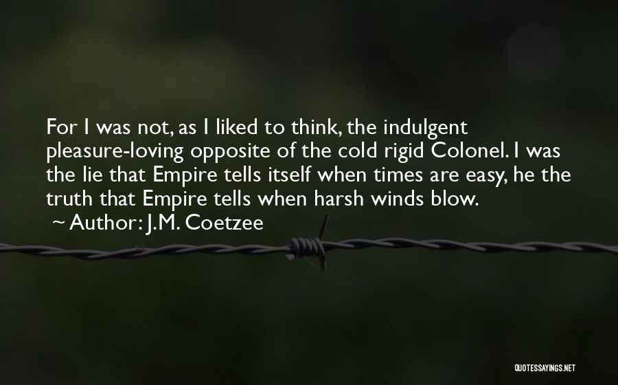 J.M. Coetzee Quotes: For I Was Not, As I Liked To Think, The Indulgent Pleasure-loving Opposite Of The Cold Rigid Colonel. I Was