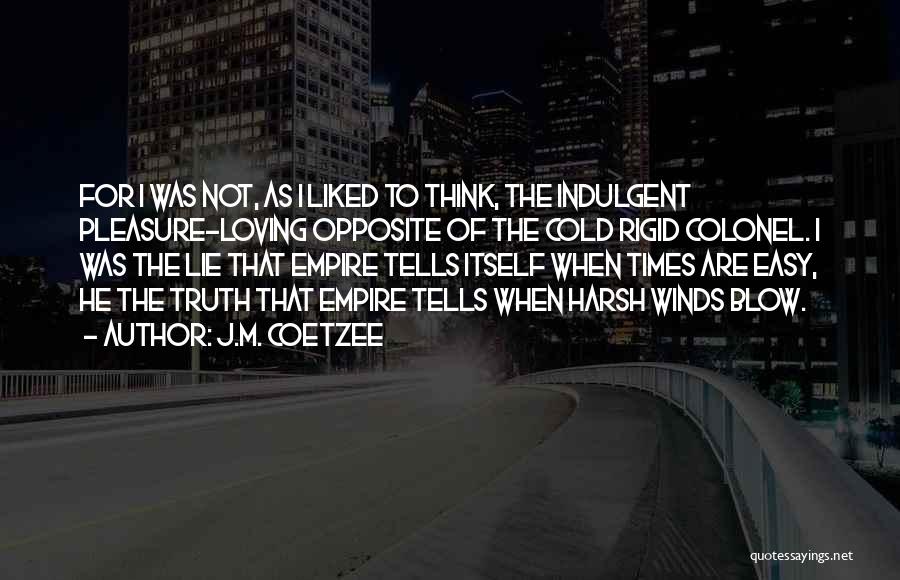 J.M. Coetzee Quotes: For I Was Not, As I Liked To Think, The Indulgent Pleasure-loving Opposite Of The Cold Rigid Colonel. I Was