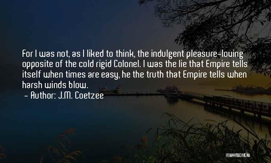 J.M. Coetzee Quotes: For I Was Not, As I Liked To Think, The Indulgent Pleasure-loving Opposite Of The Cold Rigid Colonel. I Was